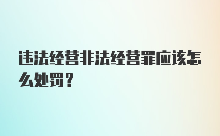 违法经营非法经营罪应该怎么处罚？