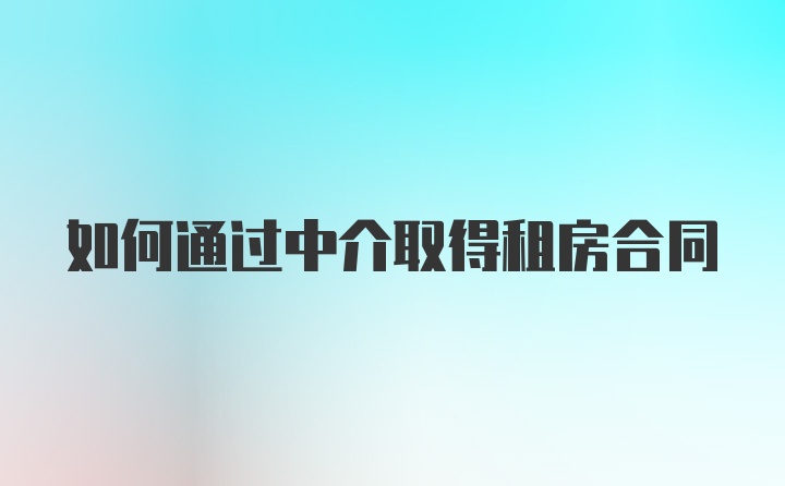 如何通过中介取得租房合同