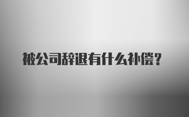 被公司辞退有什么补偿？