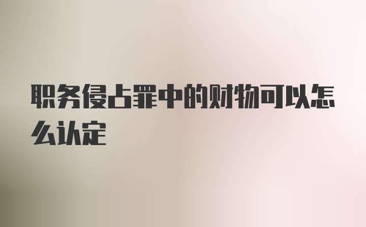 职务侵占罪中的财物可以怎么认定