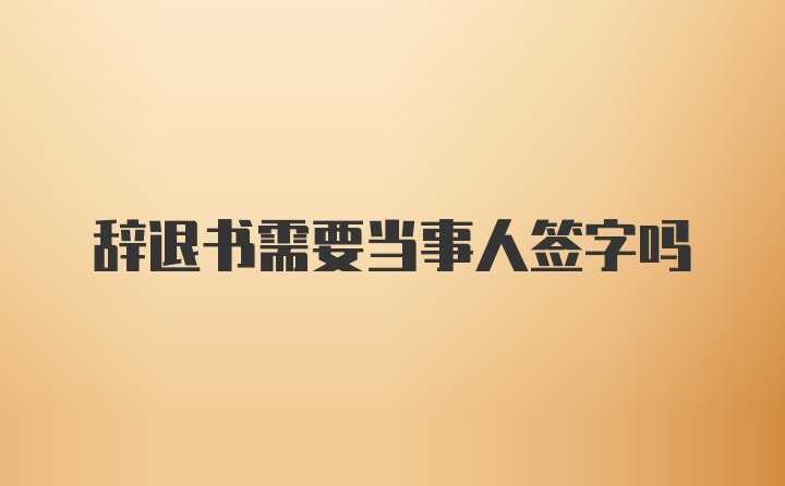 辞退书需要当事人签字吗