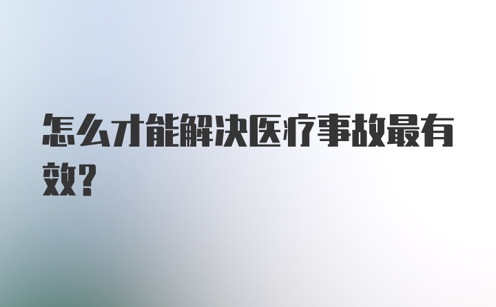 怎么才能解决医疗事故最有效？