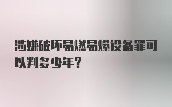 涉嫌破坏易燃易爆设备罪可以判多少年？