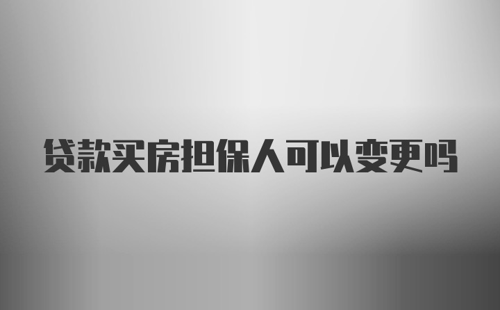 贷款买房担保人可以变更吗