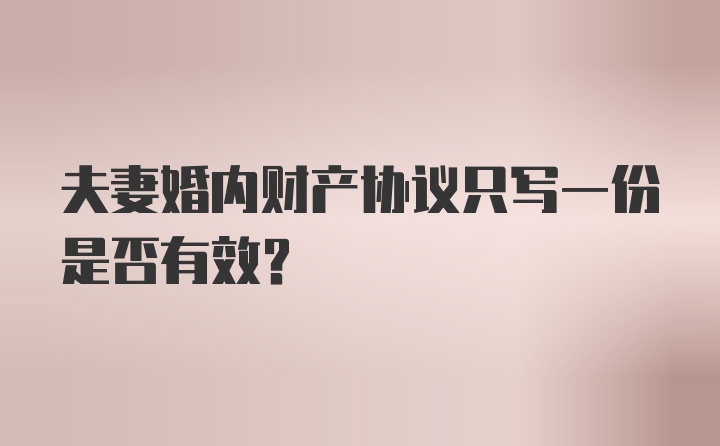 夫妻婚内财产协议只写一份是否有效？