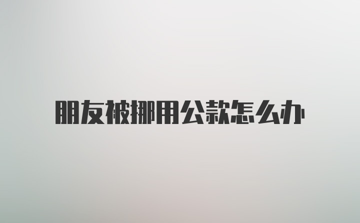 朋友被挪用公款怎么办