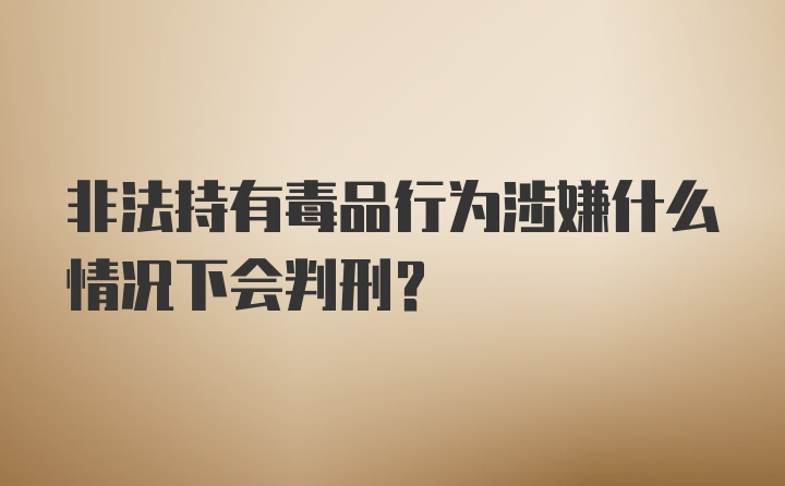 非法持有毒品行为涉嫌什么情况下会判刑？