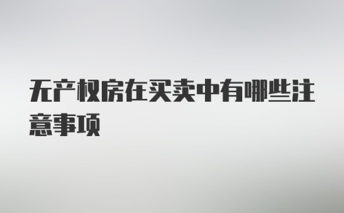 无产权房在买卖中有哪些注意事项