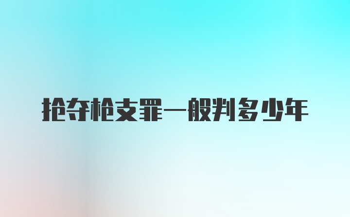 抢夺枪支罪一般判多少年