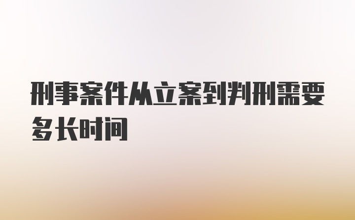 刑事案件从立案到判刑需要多长时间