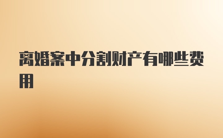 离婚案中分割财产有哪些费用