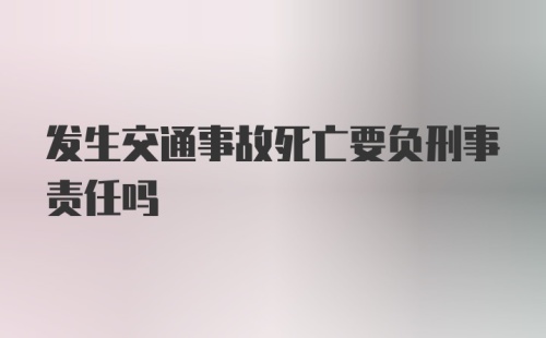 发生交通事故死亡要负刑事责任吗