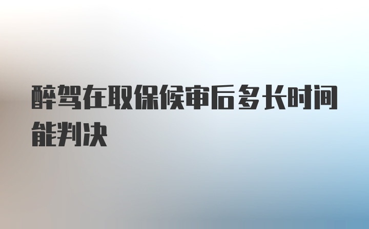 醉驾在取保候审后多长时间能判决