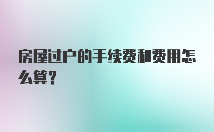 房屋过户的手续费和费用怎么算？