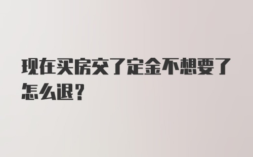 现在买房交了定金不想要了怎么退?