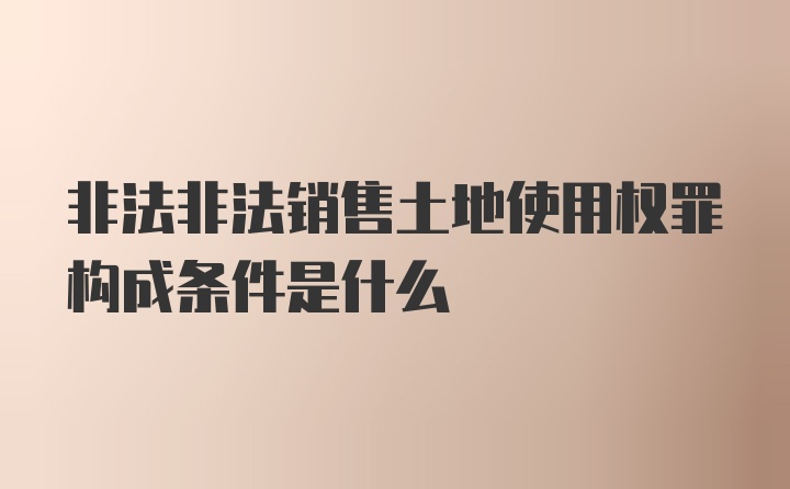 非法非法销售土地使用权罪构成条件是什么