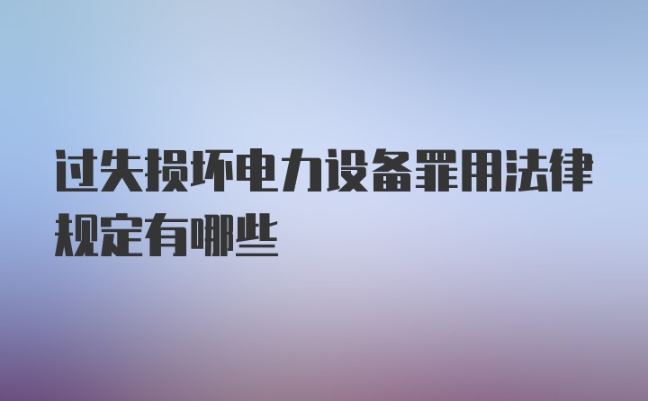 过失损坏电力设备罪用法律规定有哪些