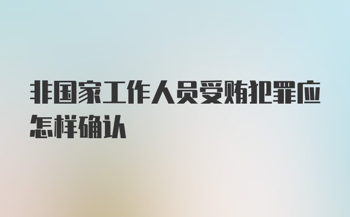 非国家工作人员受贿犯罪应怎样确认