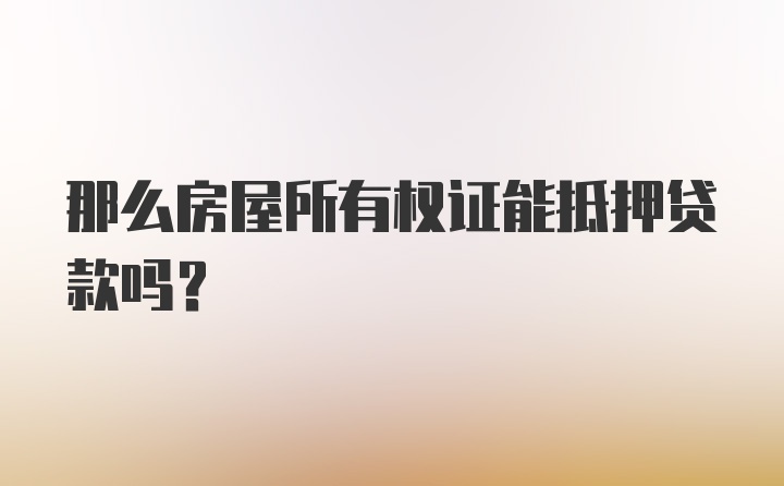 那么房屋所有权证能抵押贷款吗？