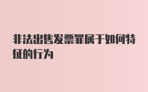 非法出售发票罪属于如何特征的行为