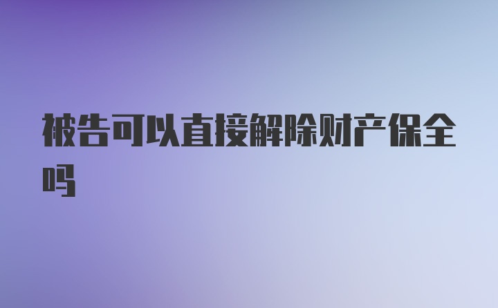 被告可以直接解除财产保全吗