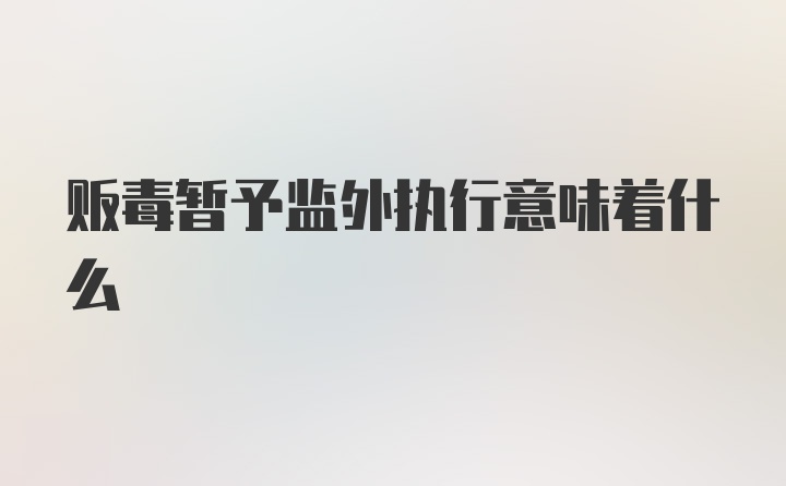 贩毒暂予监外执行意味着什么