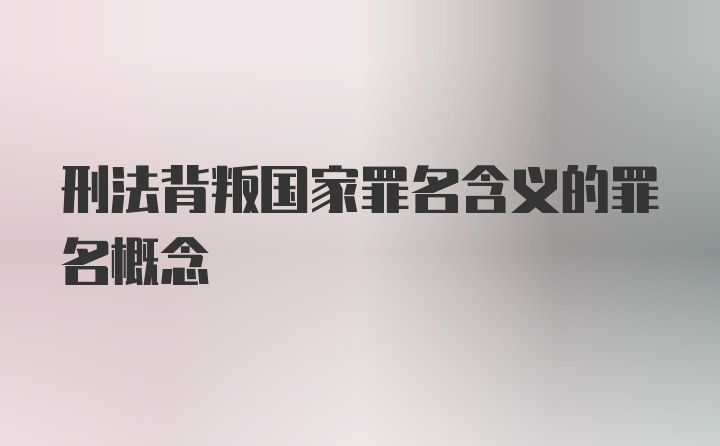 刑法背叛国家罪名含义的罪名概念