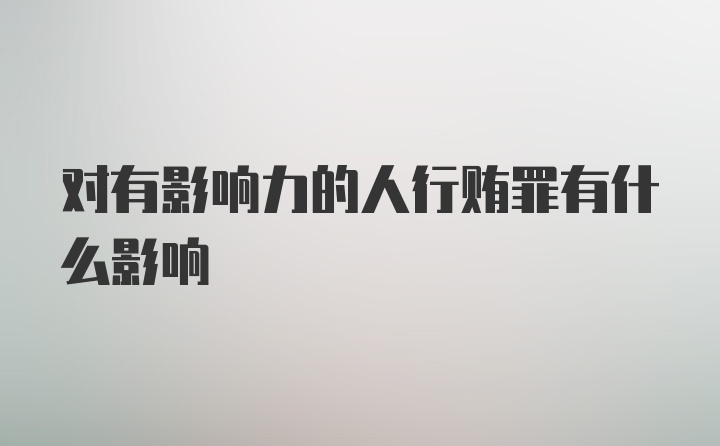 对有影响力的人行贿罪有什么影响