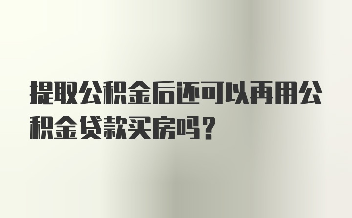 提取公积金后还可以再用公积金贷款买房吗？