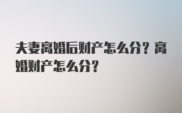 夫妻离婚后财产怎么分？离婚财产怎么分？