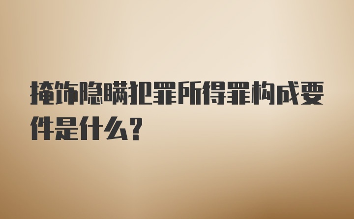 掩饰隐瞒犯罪所得罪构成要件是什么？