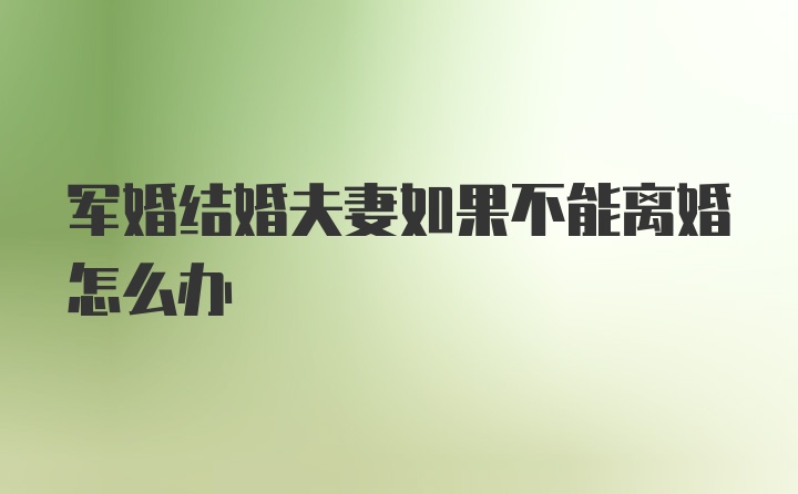 军婚结婚夫妻如果不能离婚怎么办