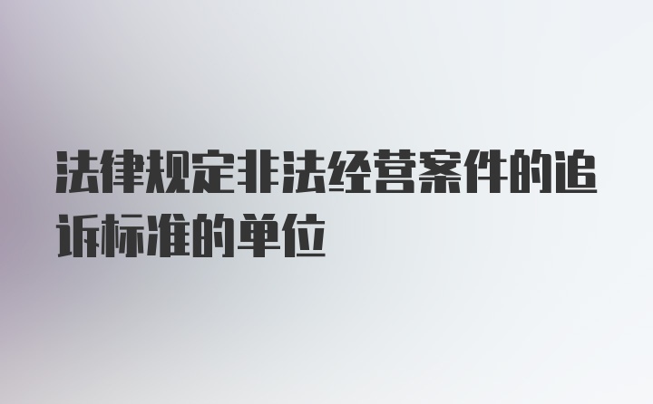 法律规定非法经营案件的追诉标准的单位