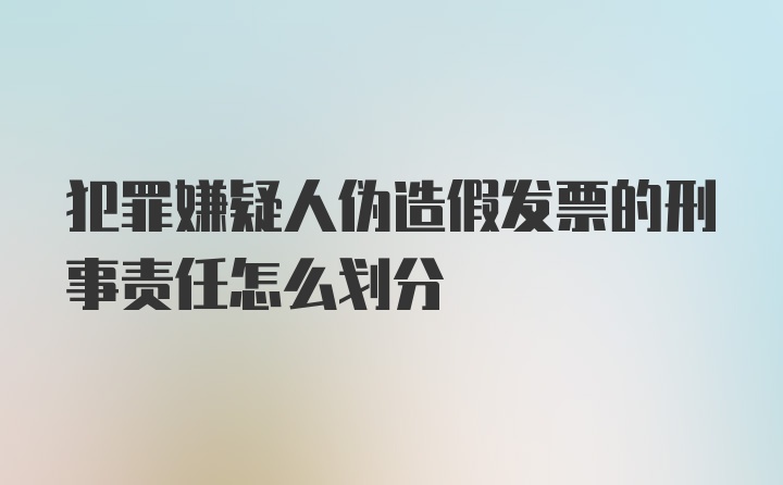 犯罪嫌疑人伪造假发票的刑事责任怎么划分