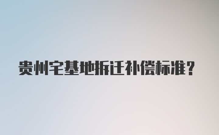 贵州宅基地拆迁补偿标准?