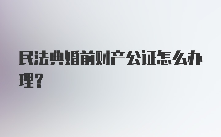 民法典婚前财产公证怎么办理？