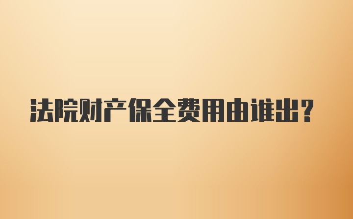 法院财产保全费用由谁出？