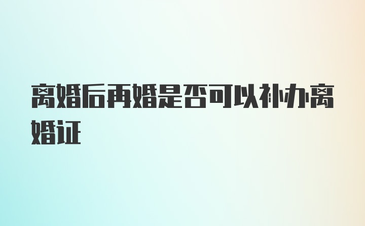 离婚后再婚是否可以补办离婚证