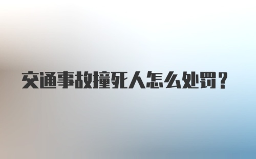 交通事故撞死人怎么处罚？