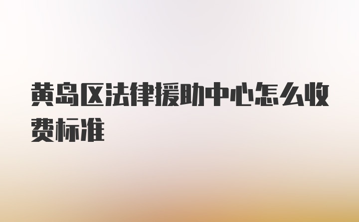 黄岛区法律援助中心怎么收费标准