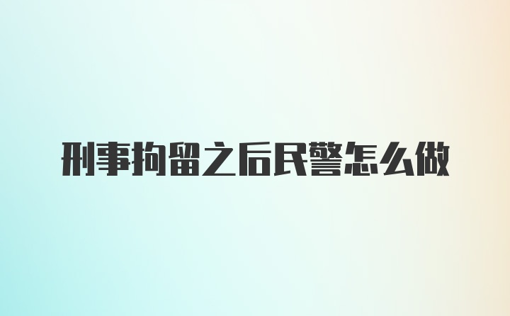 刑事拘留之后民警怎么做