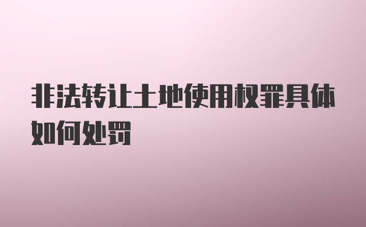 非法转让土地使用权罪具体如何处罚