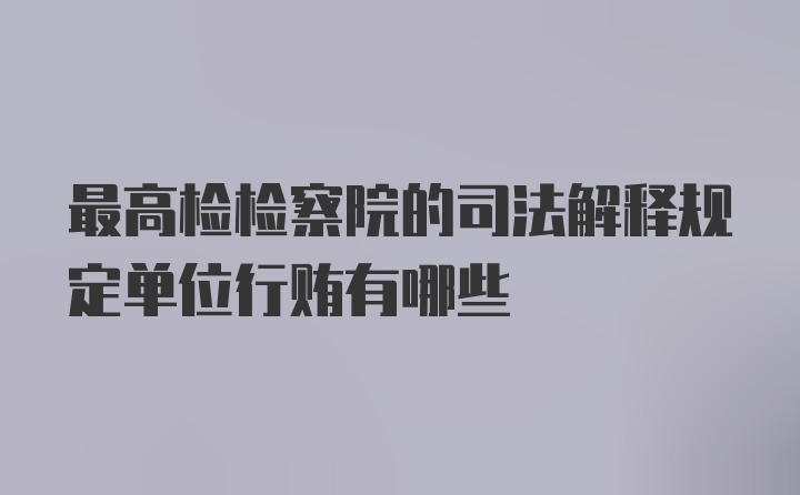 最高检检察院的司法解释规定单位行贿有哪些