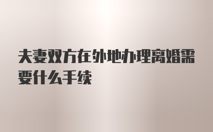 夫妻双方在外地办理离婚需要什么手续