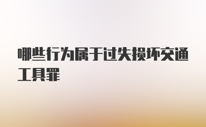 哪些行为属于过失损坏交通工具罪