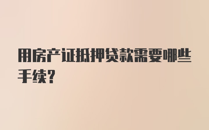 用房产证抵押贷款需要哪些手续?