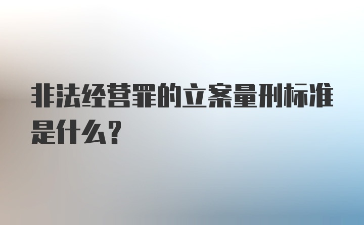 非法经营罪的立案量刑标准是什么？