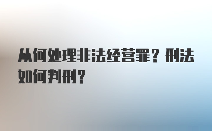 从何处理非法经营罪？刑法如何判刑？