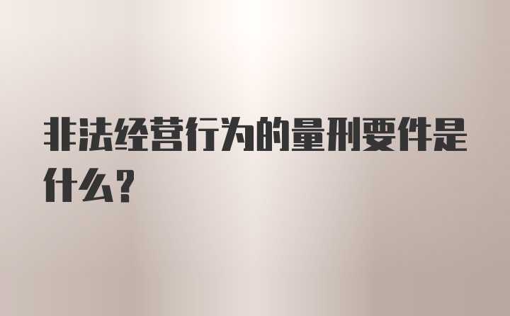 非法经营行为的量刑要件是什么？