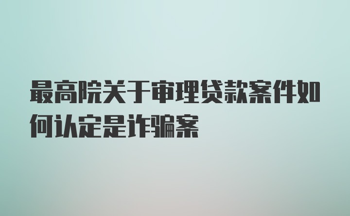 最高院关于审理贷款案件如何认定是诈骗案